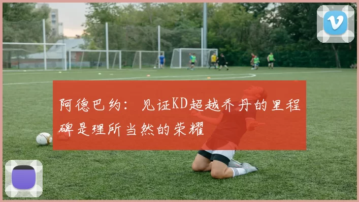 阿德巴约：见证KD超越乔丹的里程碑是理所当然的荣耀