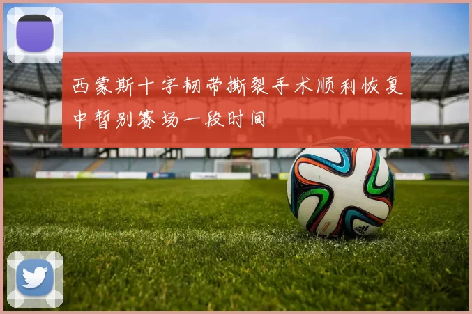 西蒙斯十字韧带撕裂手术顺利恢复中暂别赛场一段时间
