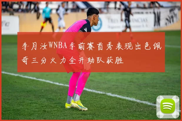 李月汝WNBA季前赛首秀表现出色佩奇三分火力全开助队获胜
