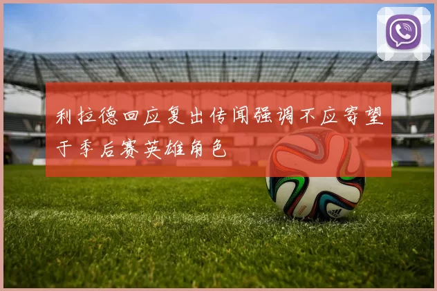利拉德回应复出传闻强调不应寄望于季后赛英雄角色