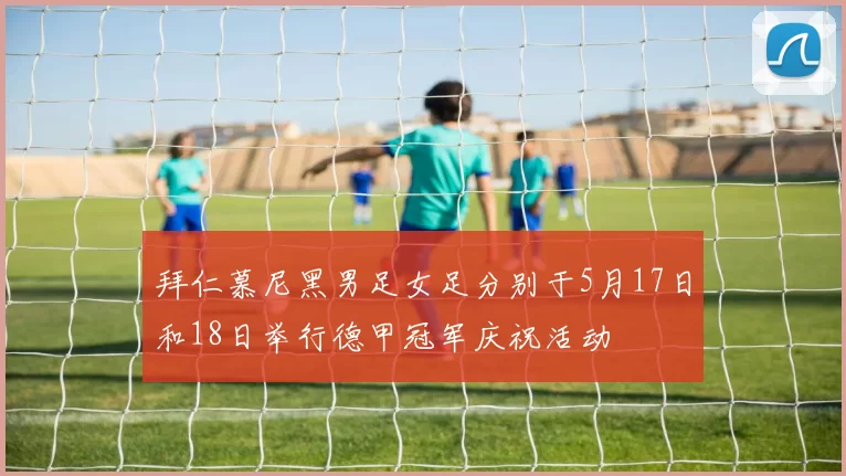 拜仁慕尼黑男足女足分别于5月17日和18日举行德甲冠军庆祝活动