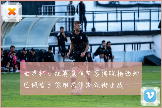 世界杯小组赛最佳阵容揭晓梅西姆巴佩哈兰德维尼修斯领衔出战
