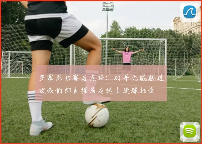 罗塞尼尔赛后点评：对手无威胁进攻我们却自摆乌龙送上进球机会