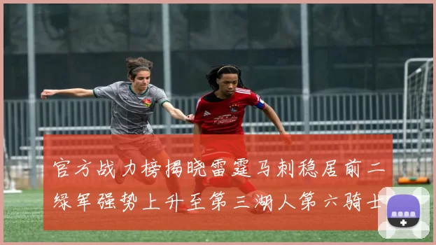 官方战力榜揭晓雷霆马刺稳居前二绿军强势上升至第三湖人第六骑士第八火箭第十勇士跌至第二十