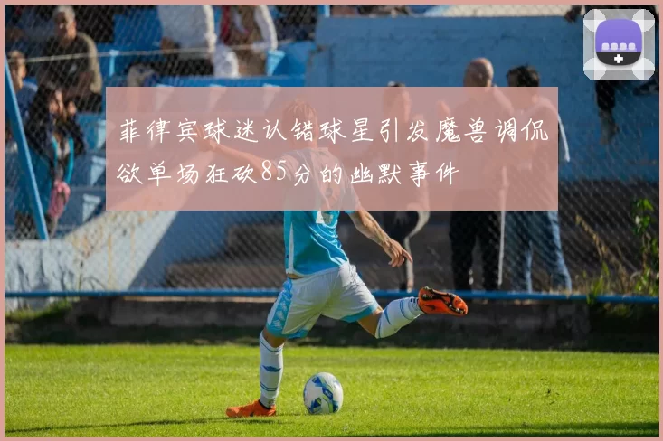 菲律宾球迷认错球星引发魔兽调侃欲单场狂砍85分的幽默事件