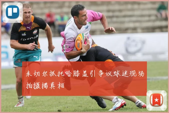 米切尔抓托哈膝盖引争议球迷现场拍摄揭真相