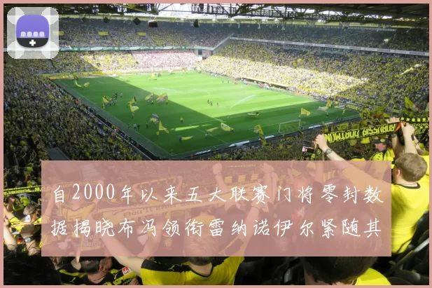 自2000年以来五大联赛门将零封数据揭晓布冯领衔雷纳诺伊尔紧随其后