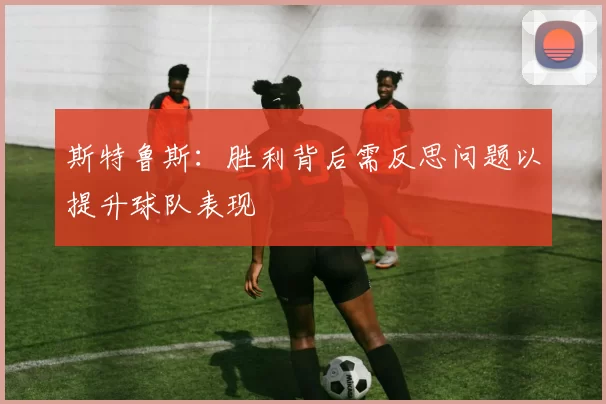 斯特鲁斯：胜利背后需反思问题以提升球队表现