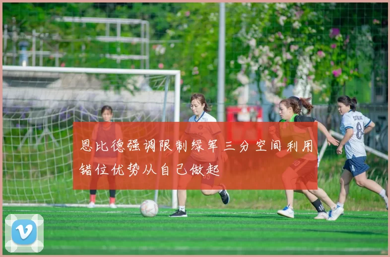 恩比德强调限制绿军三分空间利用错位优势从自己做起