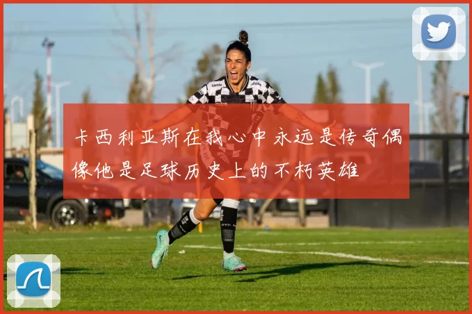 卡西利亚斯在我心中永远是传奇偶像他是足球历史上的不朽英雄