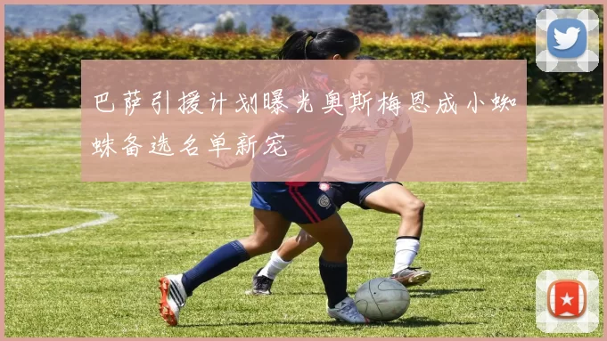 巴萨引援计划曝光奥斯梅恩成小蜘蛛备选名单新宠