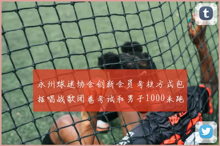 永州球迷协会创新会员考核方式包括唱战歌闭卷考试和男子1000米跑挑战