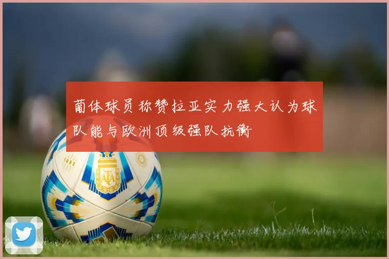 葡体球员称赞拉亚实力强大认为球队能与欧洲顶级强队抗衡