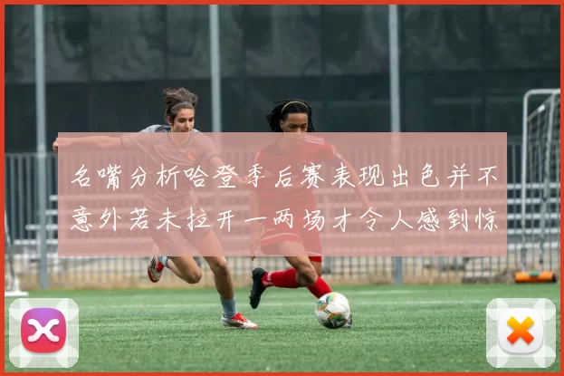名嘴分析哈登季后赛表现出色并不意外若未拉开一两场才令人感到惊讶