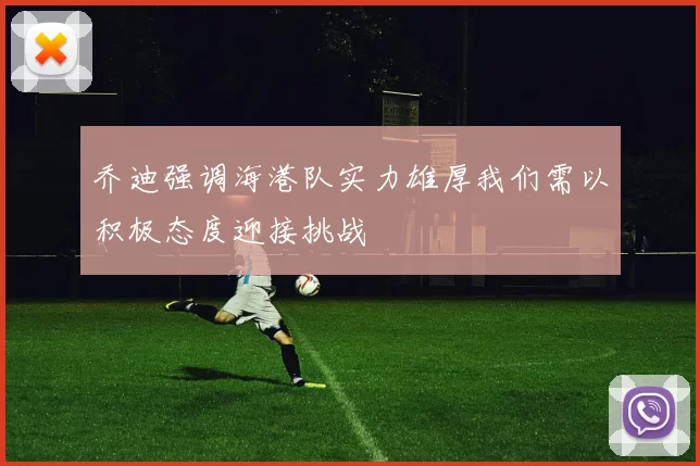 乔迪强调海港队实力雄厚我们需以积极态度迎接挑战