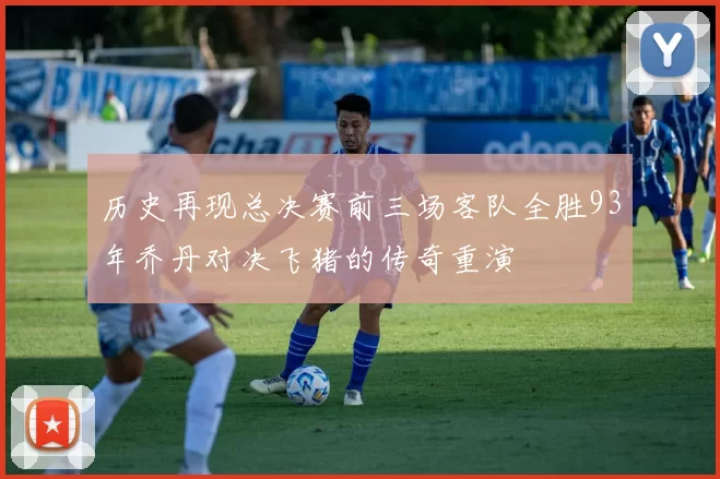 历史再现总决赛前三场客队全胜93年乔丹对决飞猪的传奇重演